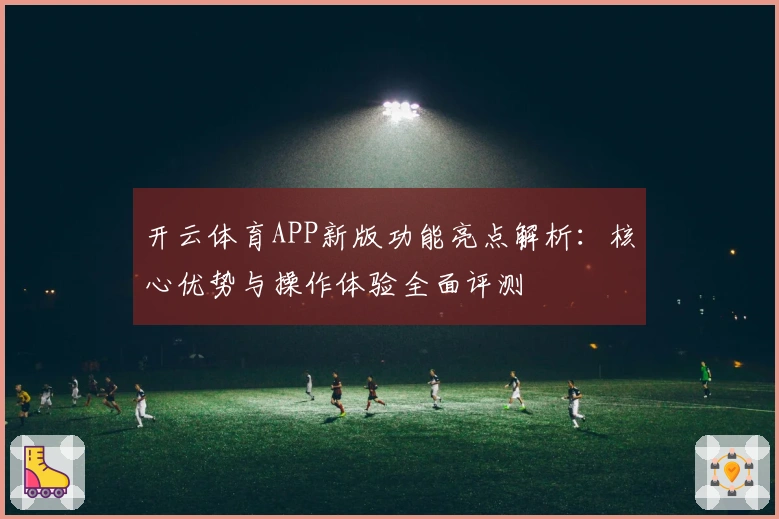 开云体育APP新版功能亮点解析：核心优势与操作体验全面评测