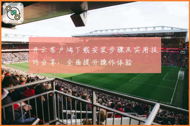 开云客户端下载安装步骤及实用技巧分享，全面提升操作体验