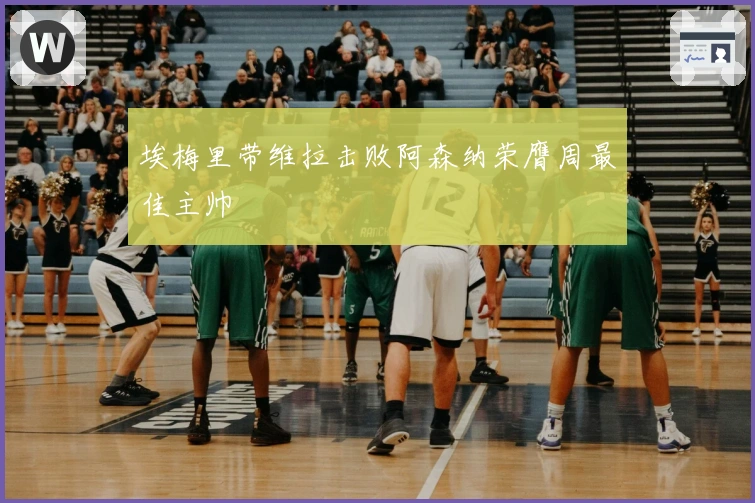 埃梅里带维拉击败阿森纳荣膺周最佳主帅