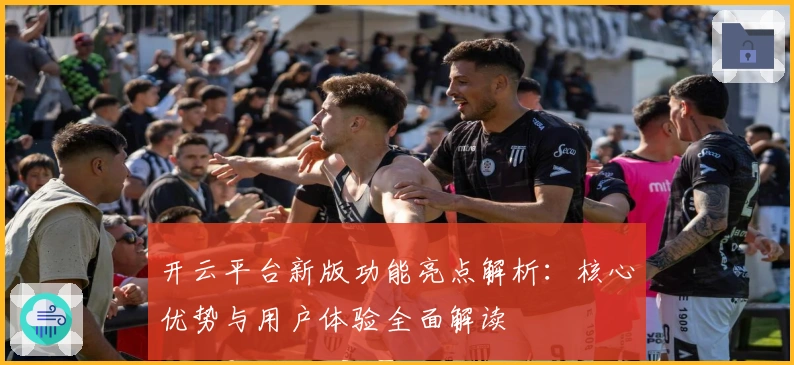 开云平台新版功能亮点解析：核心优势与用户体验全面解读