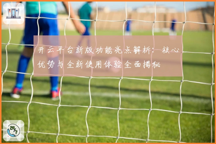 开云平台新版功能亮点解析：核心优势与全新使用体验全面揭秘