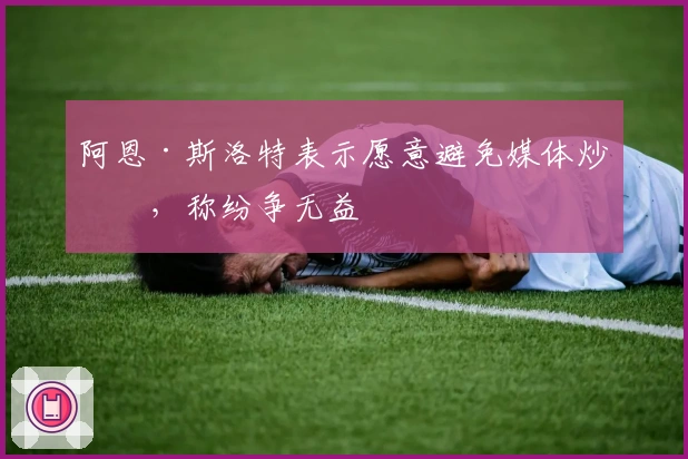 阿恩·斯洛特表示愿意避免媒体炒作，称纷争无益