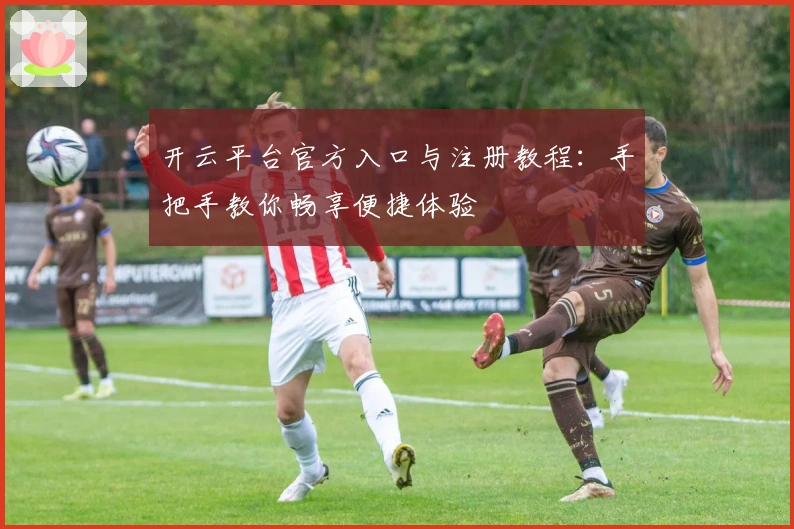 开云平台官方入口与注册教程：手把手教你畅享便捷体验