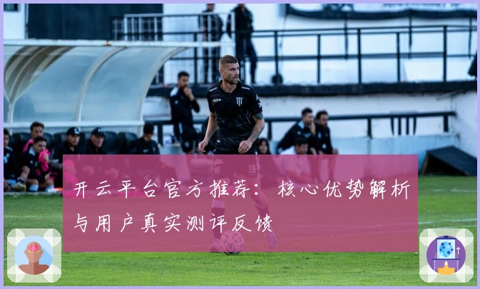 开云平台官方推荐：核心优势解析与用户真实测评反馈