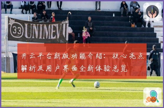 开云平台新版功能介绍：核心亮点解析及用户界面全新体验总览