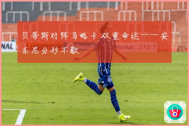 贝蒂斯对阵马略卡 双重命运——安东尼分秒不歇