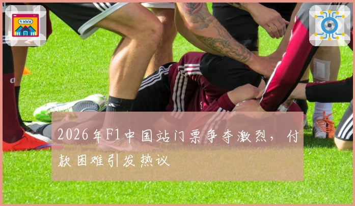 2026年F1中国站门票争夺激烈，付款困难引发热议
