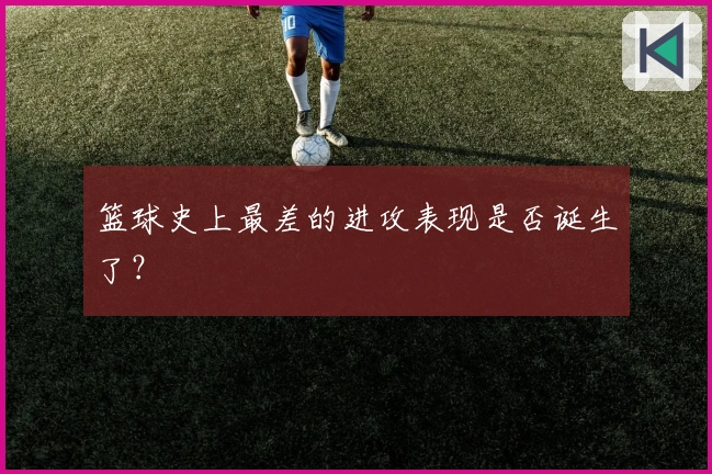 篮球史上最差的进攻表现是否诞生了？