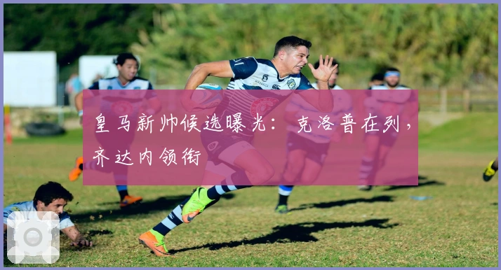 皇马新帅候选曝光：克洛普在列，齐达内领衔