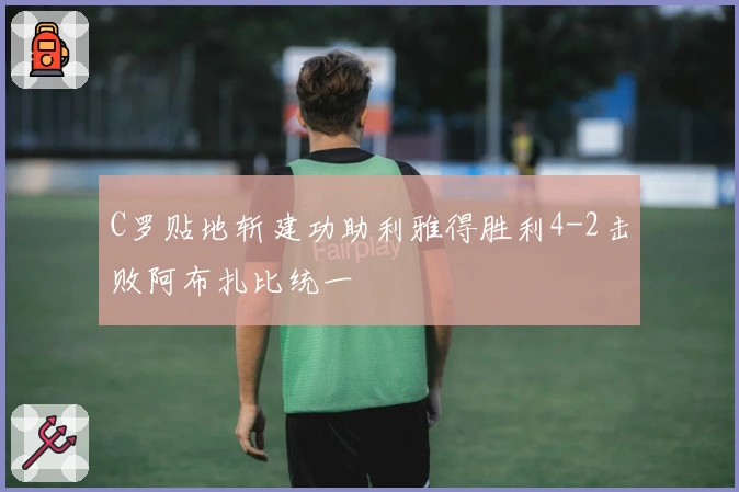 C罗贴地斩建功助利雅得胜利4-2击败阿布扎比统一