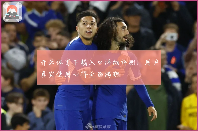 开云体育下载入口详细评测，用户真实使用心得全面揭晓