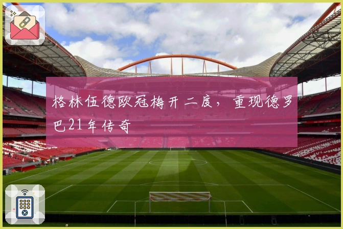 格林伍德欧冠梅开二度，重现德罗巴21年传奇