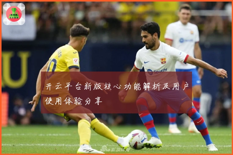 开云平台新版核心功能解析及用户使用体验分享