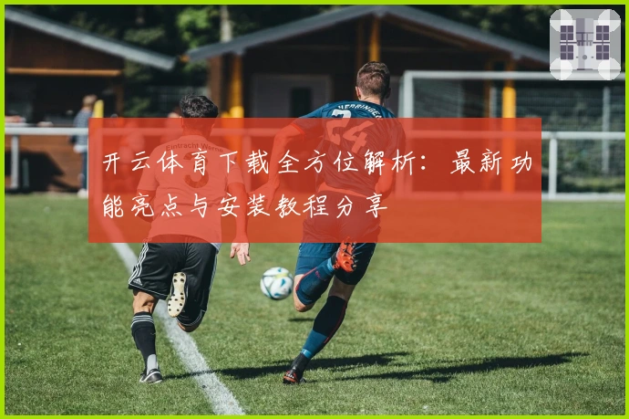 开云体育下载全方位解析：最新功能亮点与安装教程分享