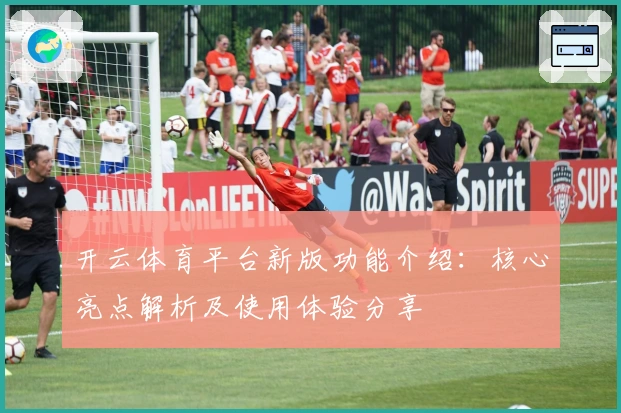 开云体育平台新版功能介绍：核心亮点解析及使用体验分享
