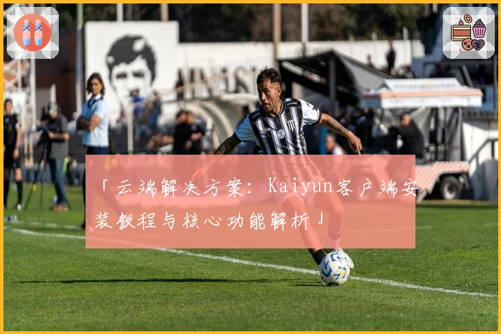 「云端解决方案：Kaiyun客户端安装教程与核心功能解析」