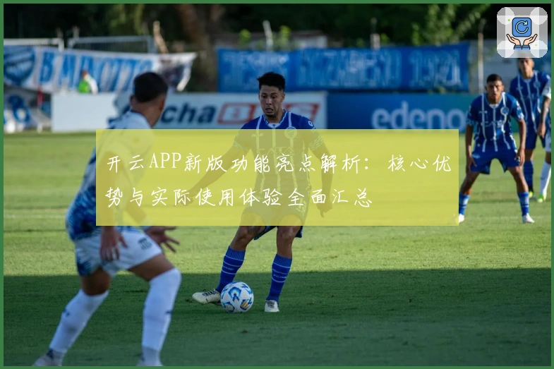 开云APP新版功能亮点解析：核心优势与实际使用体验全面汇总