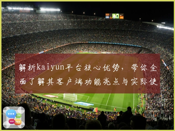 解析kaiyun平台核心优势，带你全面了解其客户端功能亮点与实际使用体验