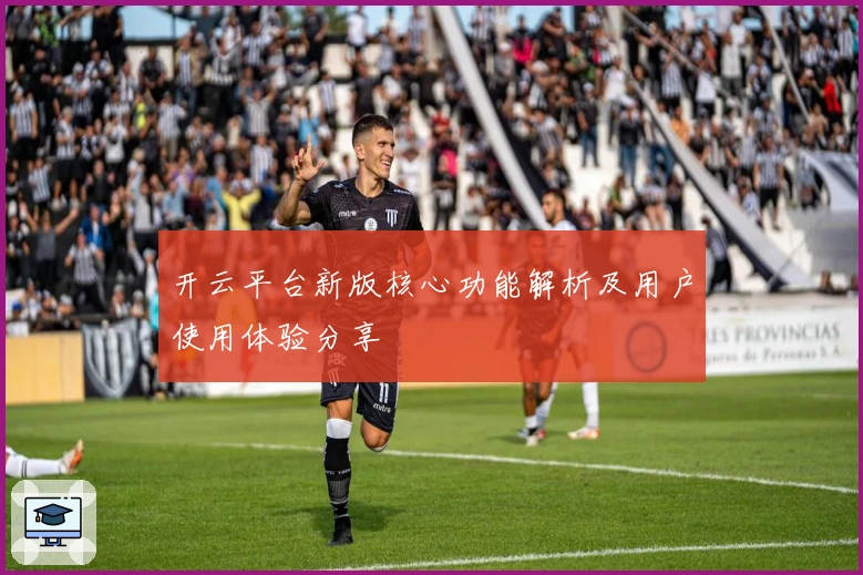 开云平台新版核心功能解析及用户使用体验分享