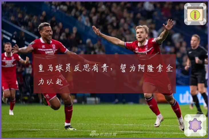 皇马球员反思有责，誓为阿隆索全力以赴