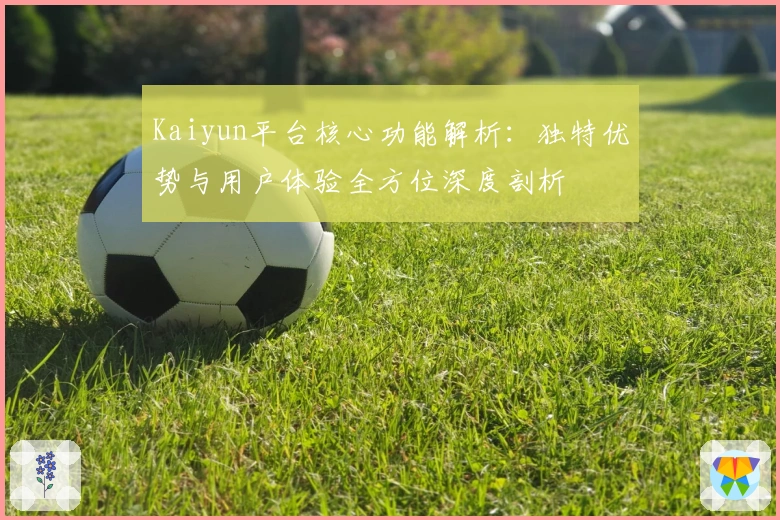 Kaiyun平台核心功能解析：独特优势与用户体验全方位深度剖析