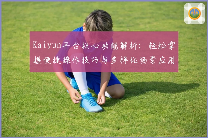 Kaiyun平台核心功能解析：轻松掌握便捷操作技巧与多样化场景应用