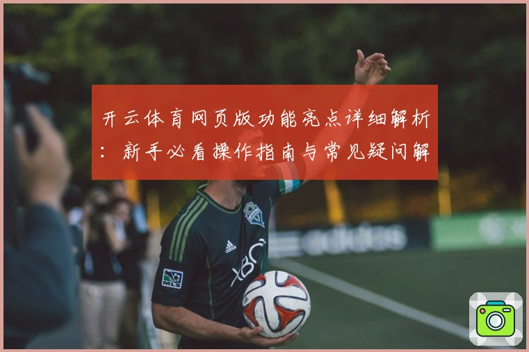 开云体育网页版功能亮点详细解析：新手必看操作指南与常见疑问解答