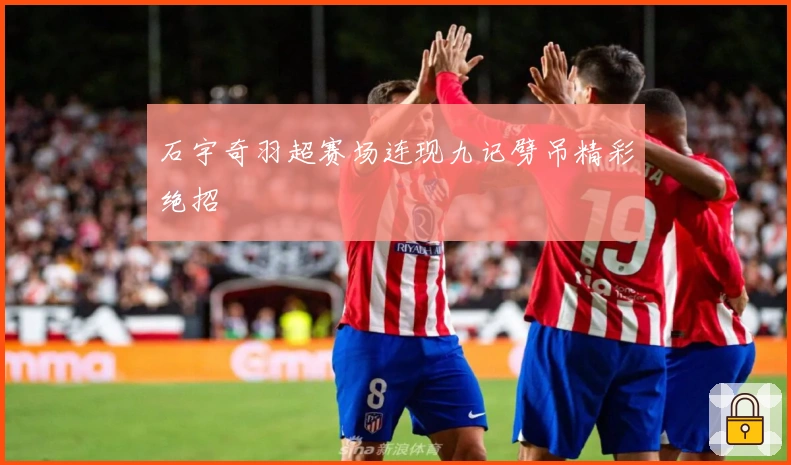 石宇奇羽超赛场连现九记劈吊精彩绝招