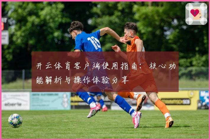 开云体育客户端使用指南：核心功能解析与操作体验分享