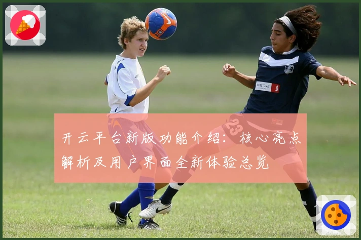 开云平台新版功能介绍：核心亮点解析及用户界面全新体验总览