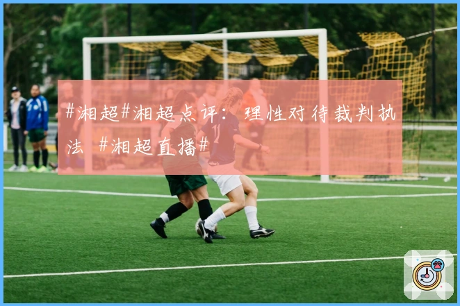 #湘超#湘超点评：理性对待裁判执法  #湘超直播#