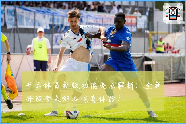开云体育新版功能亮点解析：全新升级带来哪些惊喜体验？