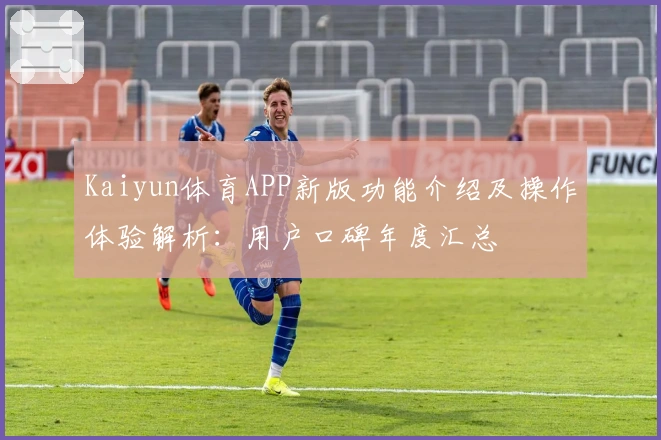 Kaiyun体育APP新版功能介绍及操作体验解析：用户口碑年度汇总