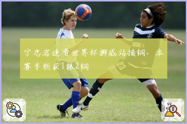 宁忠岩速滑世界杯挪威站摘铜，本赛季斩获1银2铜