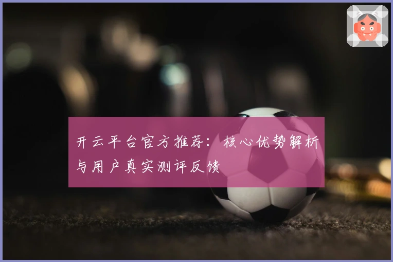 开云平台官方推荐：核心优势解析与用户真实测评反馈