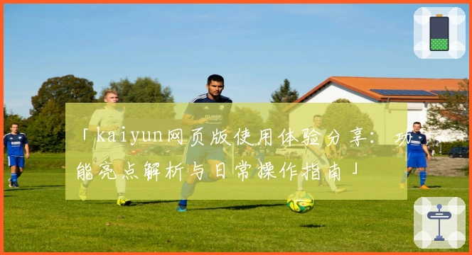 「kaiyun网页版使用体验分享：功能亮点解析与日常操作指南」