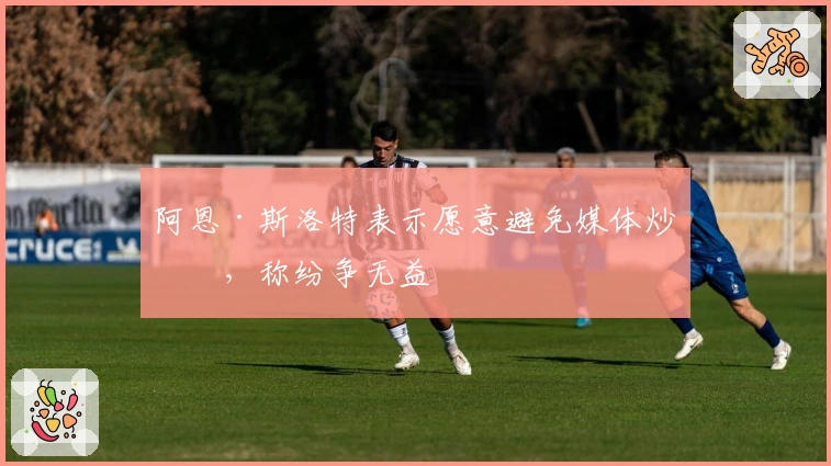 阿恩·斯洛特表示愿意避免媒体炒作，称纷争无益