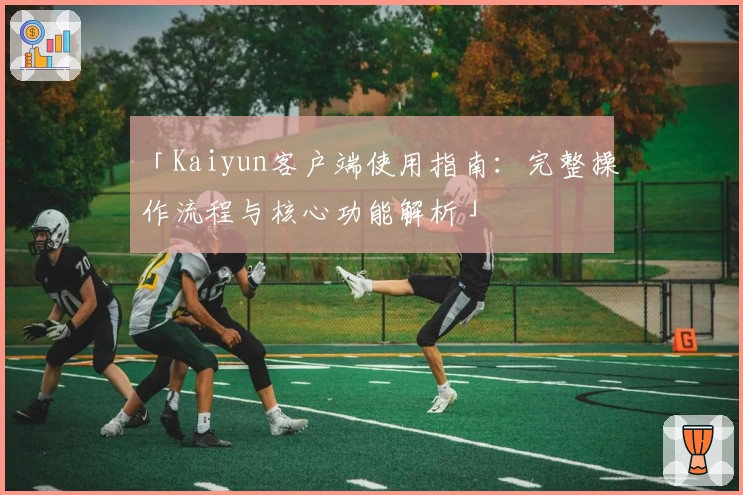 「Kaiyun客户端使用指南：完整操作流程与核心功能解析」